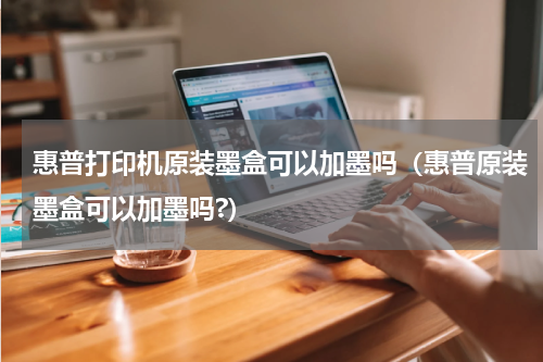 惠普打印机原装墨盒可以加墨吗（惠普原装墨盒可以加墨吗?）