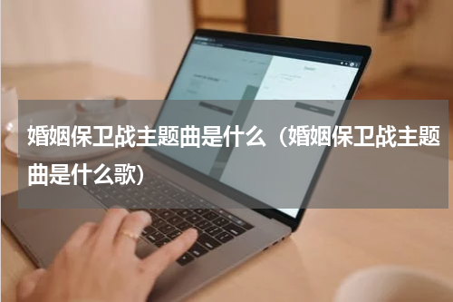 婚姻保卫战主题曲是什么（婚姻保卫战主题曲是什么歌）