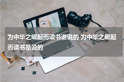为中华之崛起而读书谁说的 为中华之崛起而读书是说的