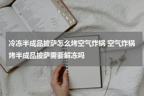冷冻半成品披萨怎么烤空气炸锅 空气炸锅烤半成品披萨需要解冻吗