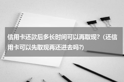 信用卡还款后多长时间可以再取现?（还信用卡可以先取现再还进去吗?）