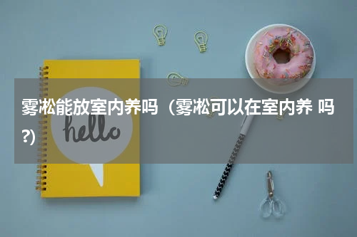 雾凇能放室内养吗（雾凇可以在室内养 吗?）