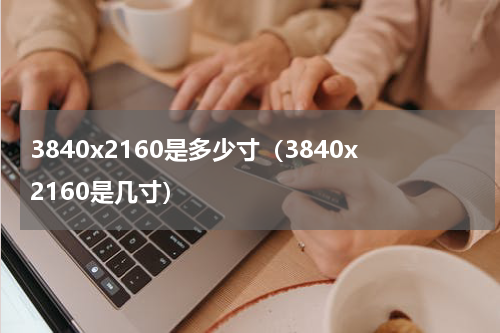 3840x2160是多少寸（3840x2160是几寸）