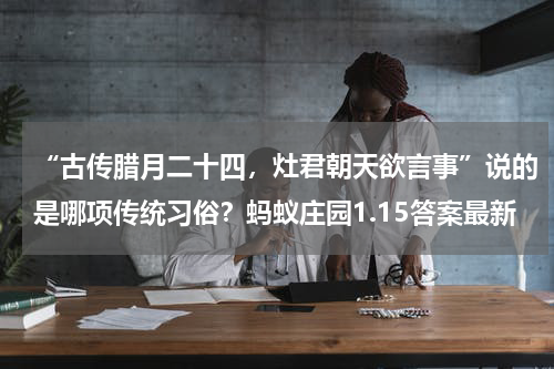 “古传腊月二十四，灶君朝天欲言事”说的是哪项传统习俗？蚂蚁庄园1.15答案最新