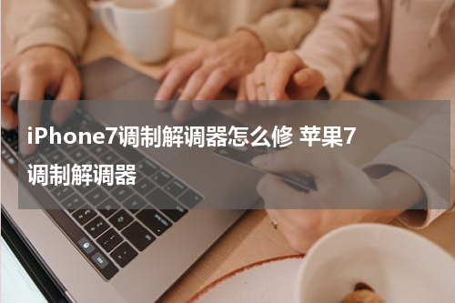 iPhone7调制解调器怎么修 苹果7调制解调器