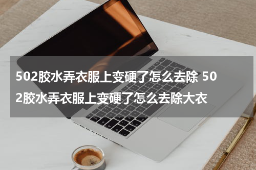 502胶水弄衣服上变硬了怎么去除 502胶水弄衣服上变硬了怎么去除大衣