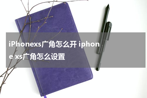 iPhonexs广角怎么开 iphone xs广角怎么设置