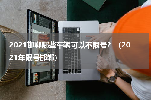 2021邯郸哪些车辆可以不限号？（2021年限号邯郸）