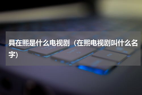 具在熙是什么电视剧（在熙电视剧叫什么名字）