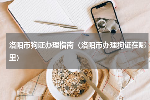 洛阳市狗证办理指南（洛阳市办理狗证在哪里）