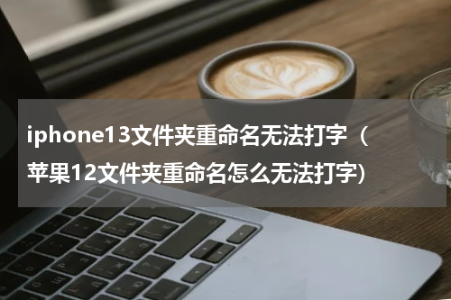 iphone13文件夹重命名无法打字（苹果12文件夹重命名怎么无法打字）