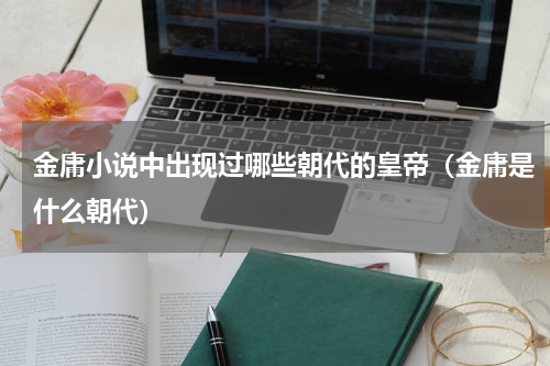 金庸小说中出现过哪些朝代的皇帝（金庸是什么朝代）