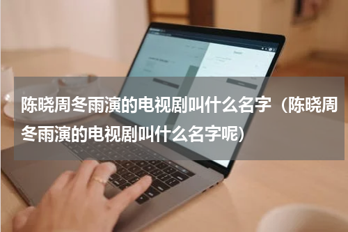 陈晓周冬雨演的电视剧叫什么名字（陈晓周冬雨演的电视剧叫什么名字呢）