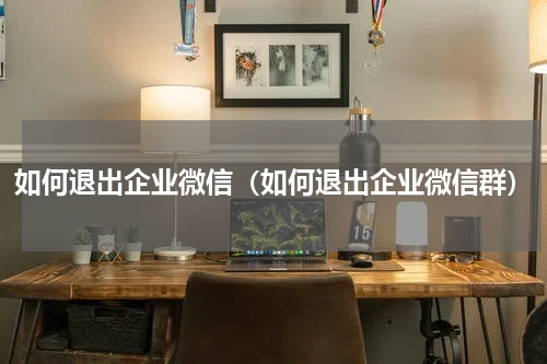如何退出企业微信（如何退出企业微信群）