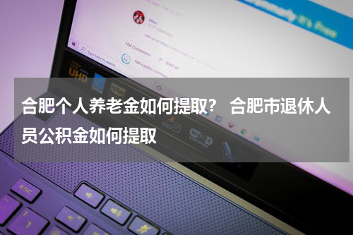 合肥个人养老金如何提取？ 合肥市退休人员公积金如何提取