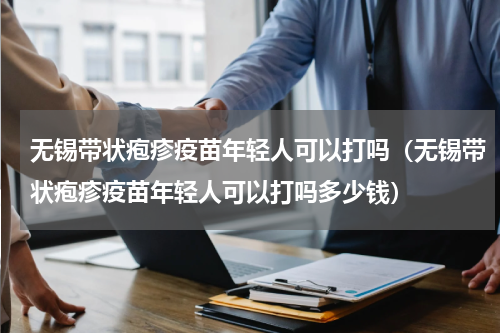 无锡带状疱疹疫苗年轻人可以打吗（无锡带状疱疹疫苗年轻人可以打吗多少钱）