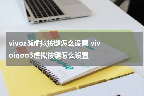 vivoz3i虚拟按键怎么设置 vivoiqoo3虚拟按键怎么设置