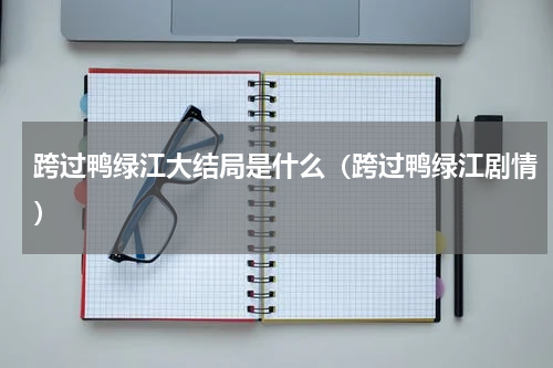 跨过鸭绿江大结局是什么（跨过鸭绿江剧情）