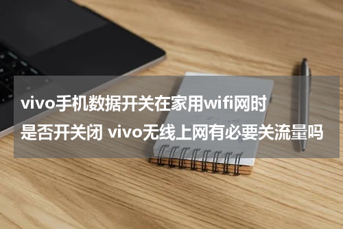 vivo手机数据开关在家用wifi网时是否开关闭 vivo无线上网有必要关流量吗