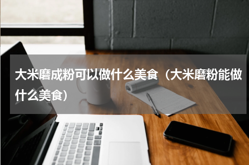 大米磨成粉可以做什么美食（大米磨粉能做什么美食）