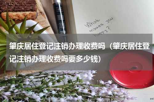 肇庆居住登记注销办理收费吗（肇庆居住登记注销办理收费吗要多少钱）