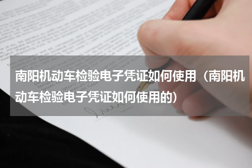 南阳机动车检验电子凭证如何使用（南阳机动车检验电子凭证如何使用的）