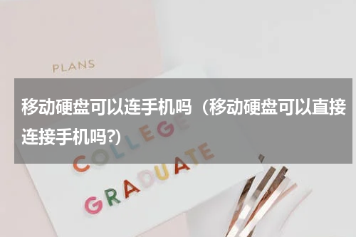 移动硬盘可以连手机吗（移动硬盘可以直接连接手机吗?）