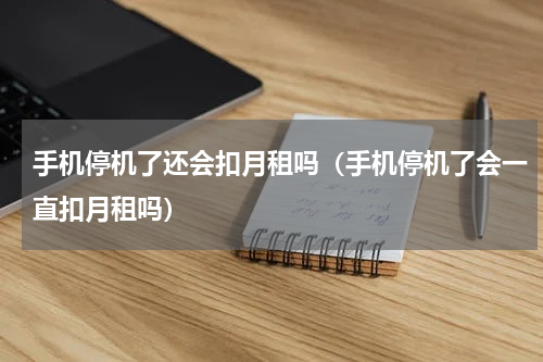 手机停机了还会扣月租吗（手机停机了会一直扣月租吗）