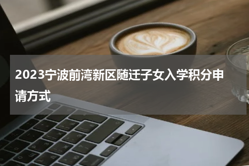 2023宁波前湾新区随迁子女入学积分申请方式