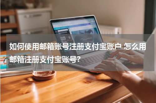 如何使用邮箱账号注册支付宝账户 怎么用邮箱注册支付宝账号?