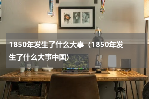 1850年发生了什么大事（1850年发生了什么大事中国）