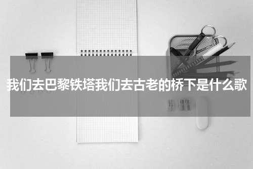 我们去巴黎铁塔我们去古老的桥下是什么歌