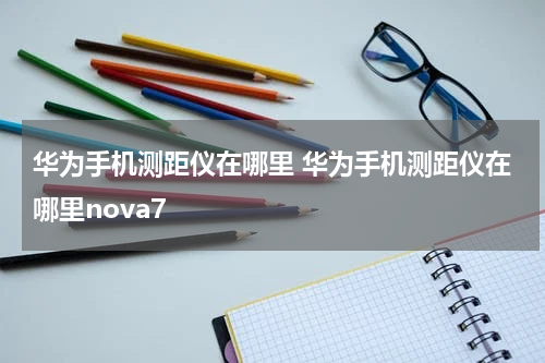 华为手机测距仪在哪里 华为手机测距仪在哪里nova7
