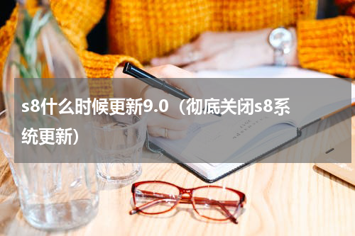 s8什么时候更新9.0（彻底关闭s8系统更新）