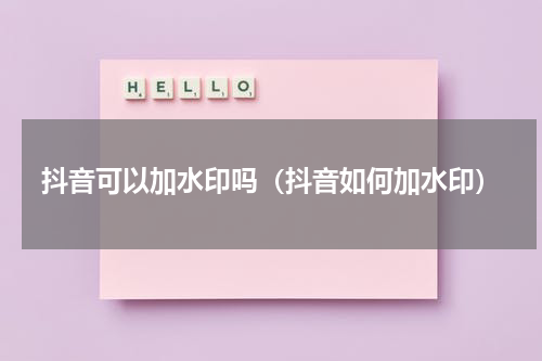 抖音可以加水印吗（抖音如何加水印）