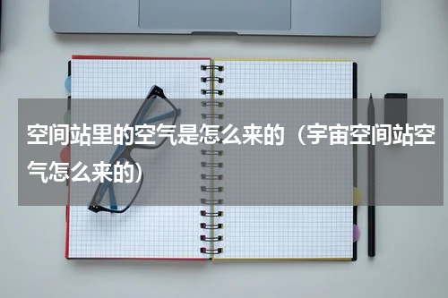 空间站里的空气是怎么来的（宇宙空间站空气怎么来的）