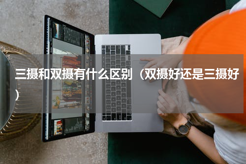 三摄和双摄有什么区别（双摄好还是三摄好）