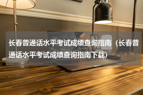 长春普通话水平考试成绩查询指南（长春普通话水平考试成绩查询指南下载）