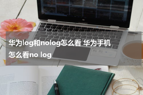 华为log和nolog怎么看 华为手机怎么看no log