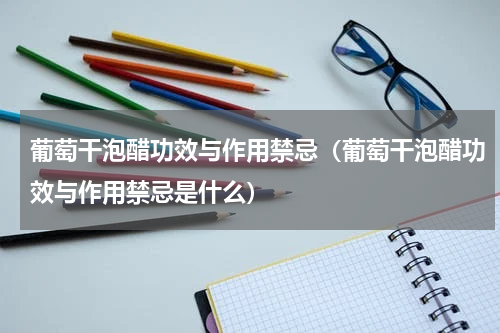 葡萄干泡醋功效与作用禁忌（葡萄干泡醋功效与作用禁忌是什么）