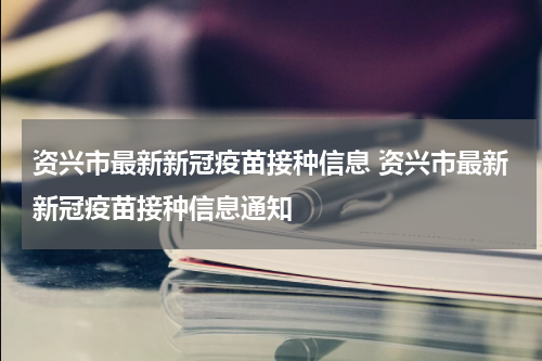 资兴市最新新冠疫苗接种信息 资兴市最新新冠疫苗接种信息通知