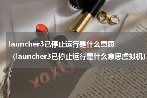 launcher3已停止运行是什么意思（launcher3已停止运行是什么意思虚拟机）