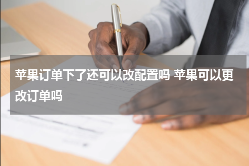 苹果订单下了还可以改配置吗 苹果可以更改订单吗