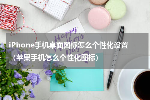 iPhone手机桌面图标怎么个性化设置（苹果手机怎么个性化图标）