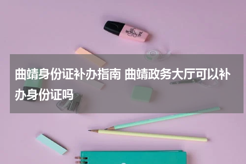 曲靖身份证补办指南 曲靖政务大厅可以补办身份证吗