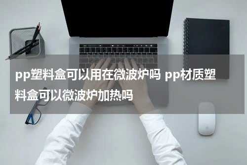 pp塑料盒可以用在微波炉吗 pp材质塑料盒可以微波炉加热吗
