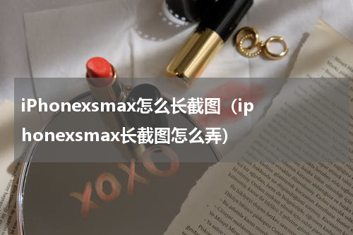 iPhonexsmax怎么长截图（iphonexsmax长截图怎么弄）