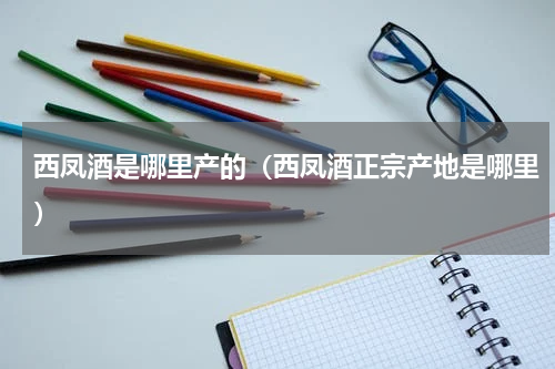 西凤酒是哪里产的（西凤酒正宗产地是哪里）