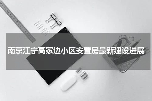 南京江宁高家边小区安置房最新建设进展