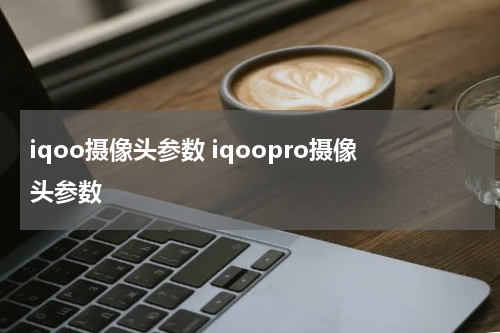 iqoo摄像头参数 iqoopro摄像头参数